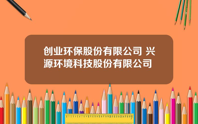 创业环保股份有限公司 兴源环境科技股份有限公司